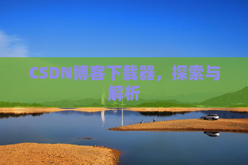 CSDN博客下载器,探索与解析 CSDN博客下载器,探索与解析